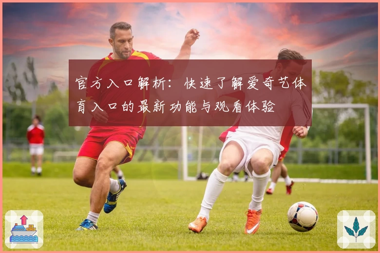 官方入口解析：快速了解爱奇艺体育入口的最新功能与观看体验