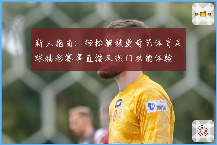 新人指南：轻松解锁爱奇艺体育足球精彩赛事直播及热门功能体验