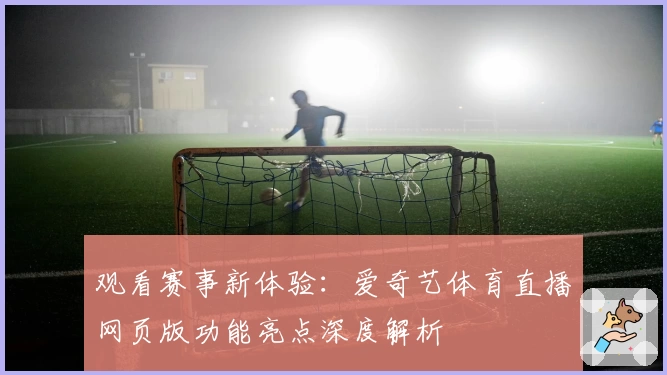 观看赛事新体验：爱奇艺体育直播网页版功能亮点深度解析
