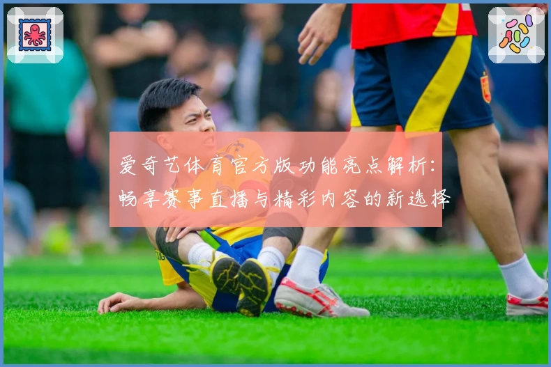 爱奇艺体育官方版功能亮点解析：畅享赛事直播与精彩内容的新选择