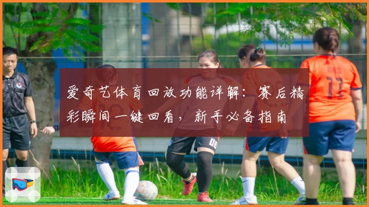 爱奇艺体育回放功能详解：赛后精彩瞬间一键回看，新手必备指南
