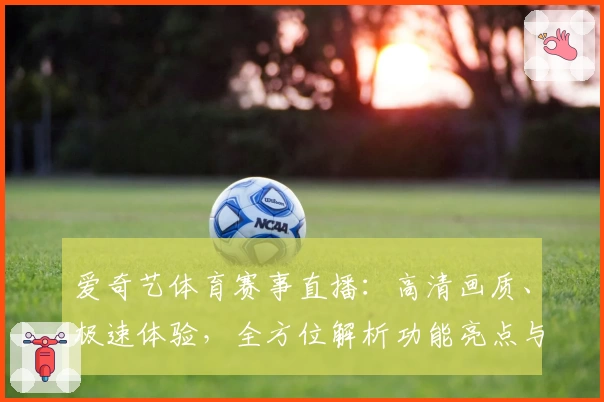 爱奇艺体育赛事直播：高清画质、极速体验，全方位解析功能亮点与观看教程