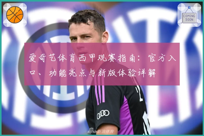 爱奇艺体育西甲观赛指南：官方入口、功能亮点与新版体验详解