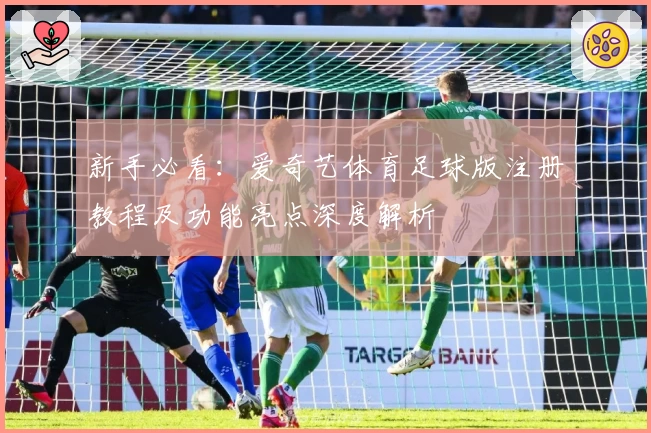 新手必看：爱奇艺体育足球版注册教程及功能亮点深度解析