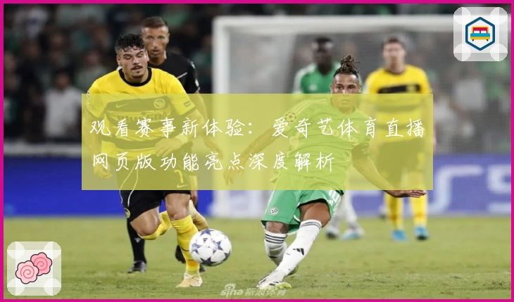 观看赛事新体验：爱奇艺体育直播网页版功能亮点深度解析