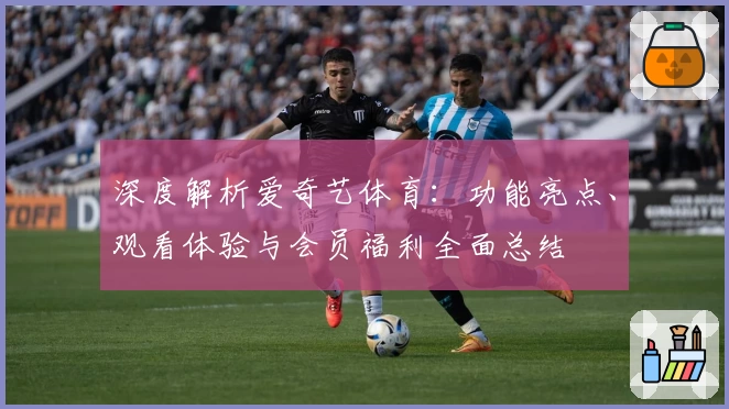 深度解析爱奇艺体育：功能亮点、观看体验与会员福利全面总结