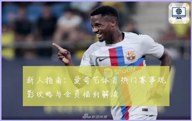 新人指南：爱奇艺体育热门赛事观影攻略与会员福利解读