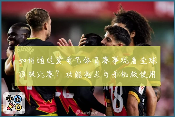 如何通过爱奇艺体育赛事观看全球顶级比赛？功能亮点与手机版使用体验全解析