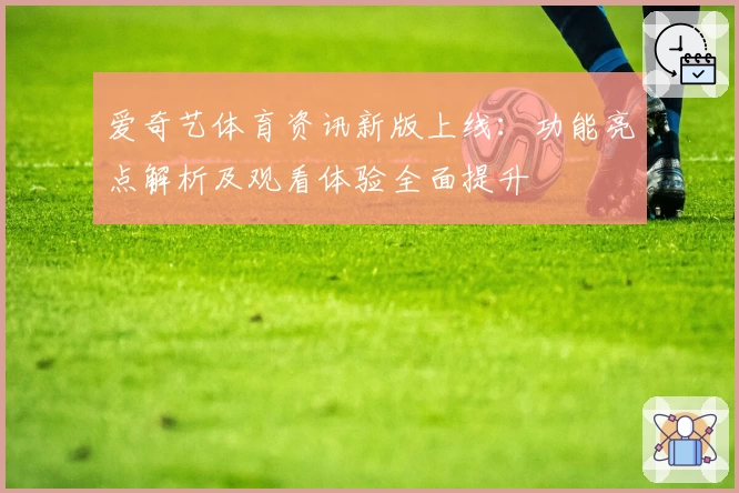 爱奇艺体育资讯新版上线：功能亮点解析及观看体验全面提升