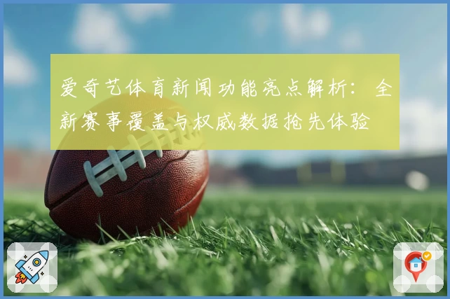 爱奇艺体育新闻功能亮点解析:全新赛事覆盖与权威数据抢先体验
