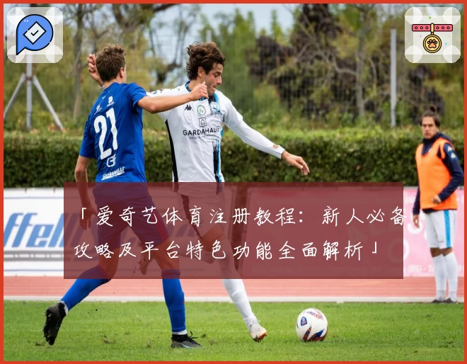 「爱奇艺体育注册教程：新人必备攻略及平台特色功能全面解析」
