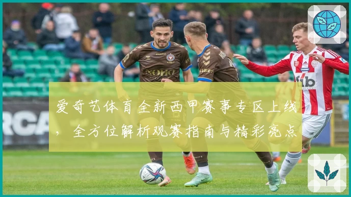 爱奇艺体育全新西甲赛事专区上线,全方位解析观赛指南与精彩亮点