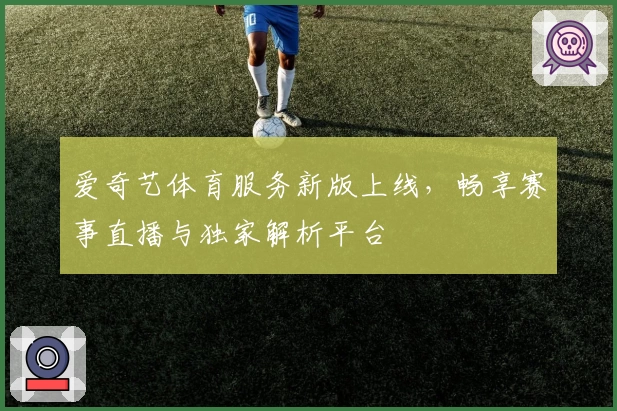 爱奇艺体育服务新版上线，畅享赛事直播与独家解析平台