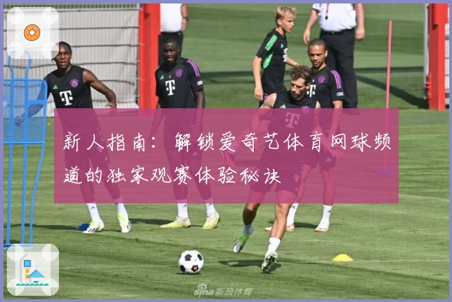 新人指南:解锁爱奇艺体育网球频道的独家观赛体验秘诀