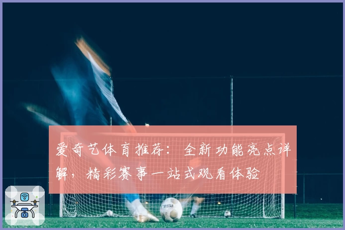 爱奇艺体育推荐:全新功能亮点详解,精彩赛事一站式观看体验