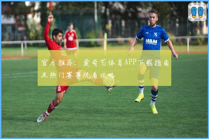 官方推荐:爱奇艺体育APP下载指南及热门赛事观看攻略