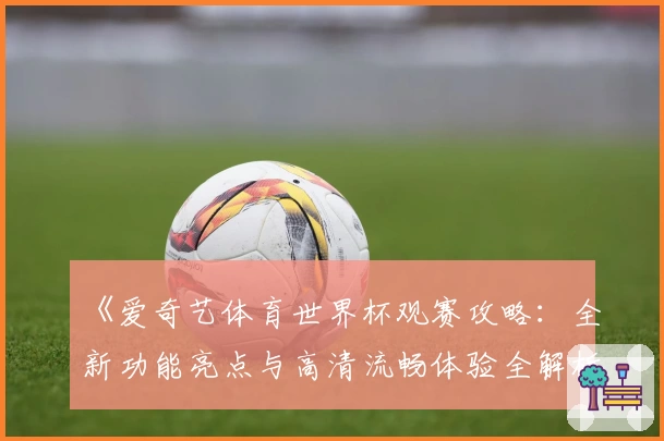 《爱奇艺体育世界杯观赛攻略：全新功能亮点与高清流畅体验全解析》