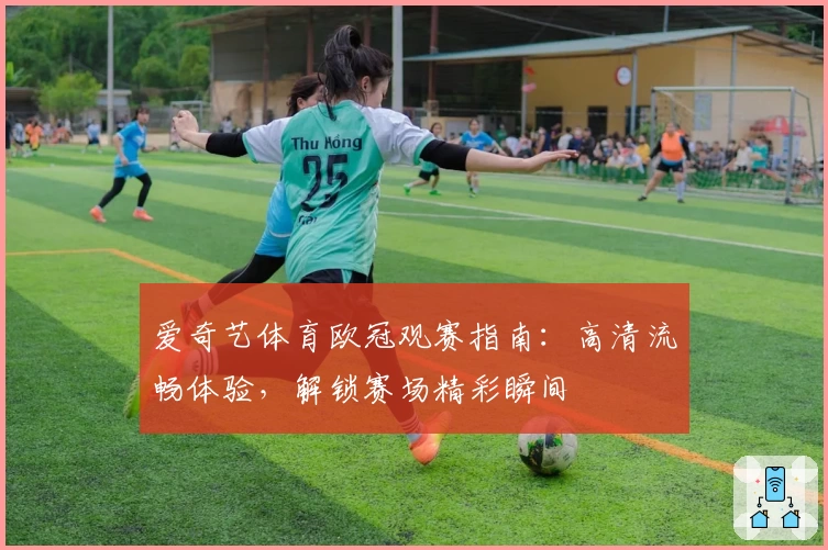 爱奇艺体育欧冠观赛指南:高清流畅体验,解锁赛场精彩瞬间