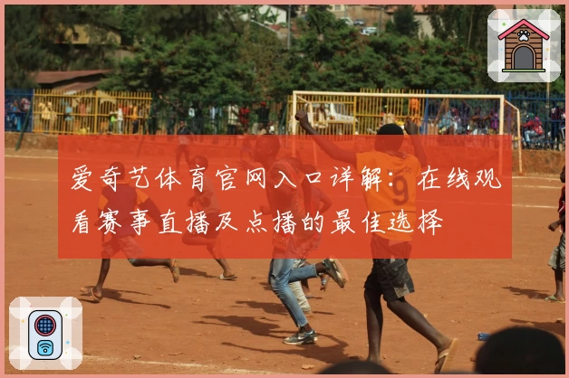 爱奇艺体育官网入口详解：在线观看赛事直播及点播的最佳选择