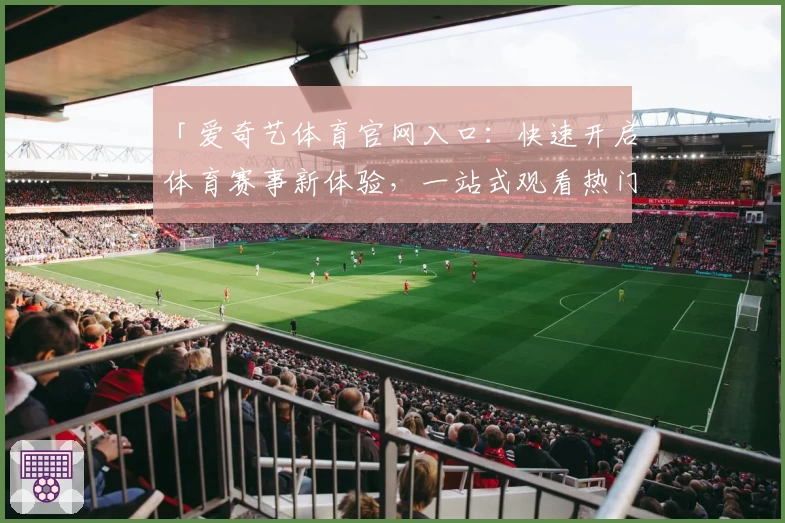 「爱奇艺体育官网入口:快速开启体育赛事新体验,一站式观看热门比赛」
