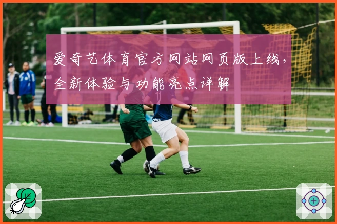 爱奇艺体育官方网站网页版上线，全新体验与功能亮点详解