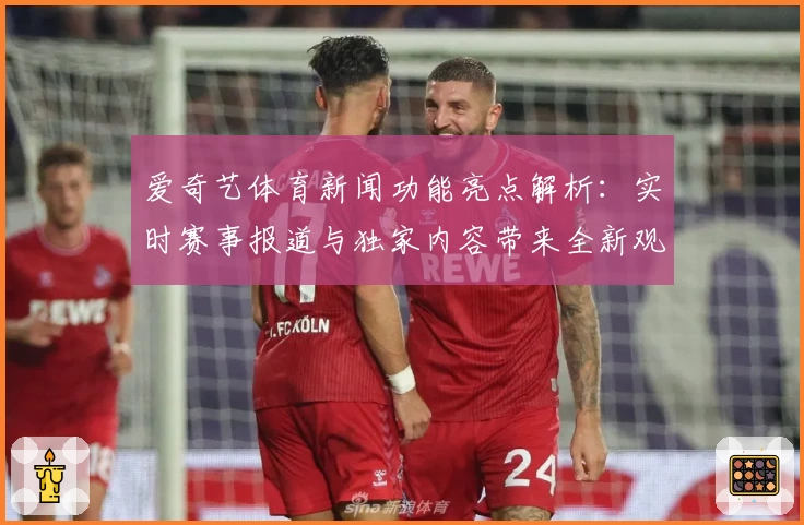 爱奇艺体育新闻功能亮点解析：实时赛事报道与独家内容带来全新观赛体验