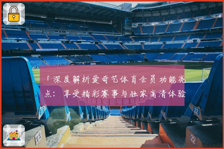 「深度解析爱奇艺体育会员功能亮点：享受精彩赛事与独家高清体验」
