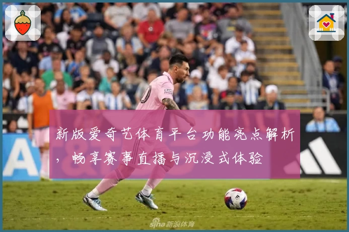 新版爱奇艺体育平台功能亮点解析，畅享赛事直播与沉浸式体验