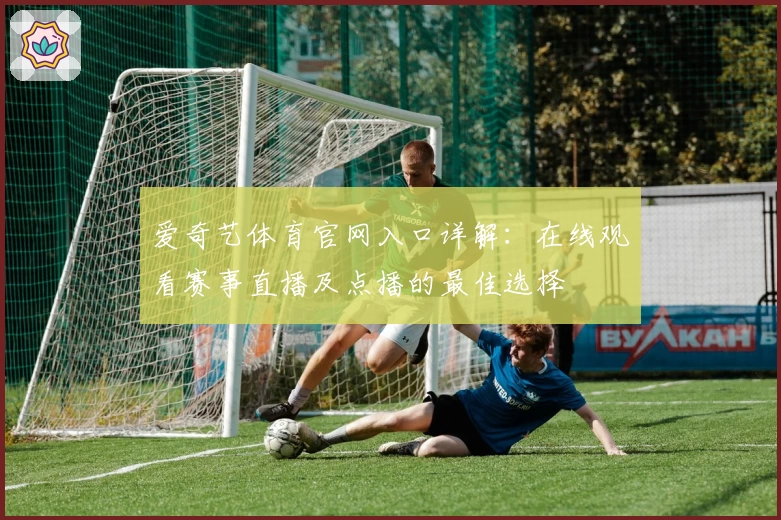 爱奇艺体育官网入口详解：在线观看赛事直播及点播的最佳选择