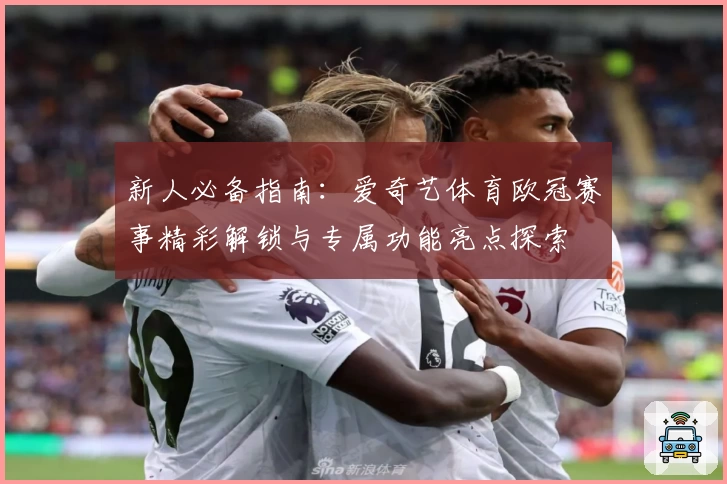 新人必备指南：爱奇艺体育欧冠赛事精彩解锁与专属功能亮点探索