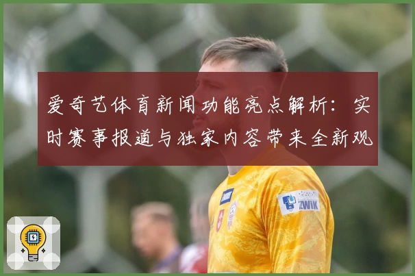 爱奇艺体育新闻功能亮点解析：实时赛事报道与独家内容带来全新观赛体验