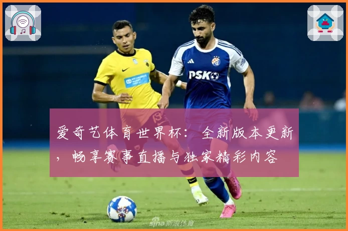 爱奇艺体育世界杯：全新版本更新，畅享赛事直播与独家精彩内容