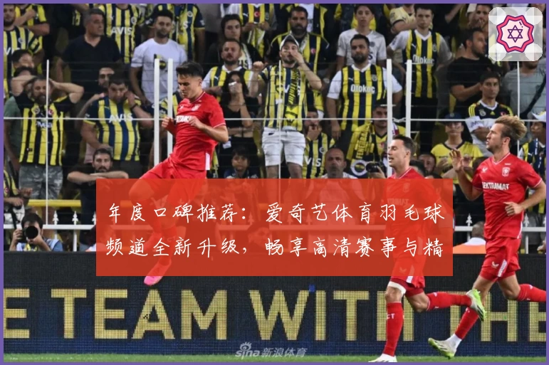 年度口碑推荐：爱奇艺体育羽毛球频道全新升级，畅享高清赛事与精彩解说