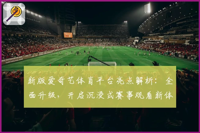 新版爱奇艺体育平台亮点解析：全面升级，开启沉浸式赛事观看新体验