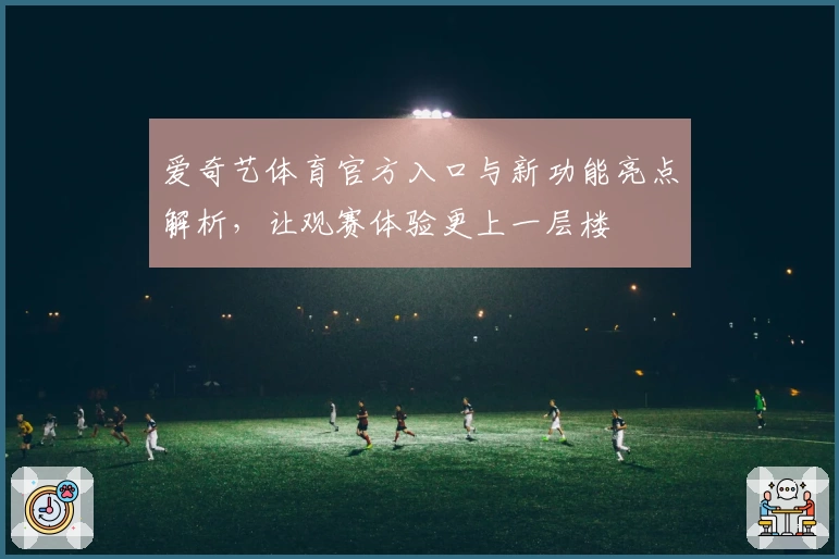 爱奇艺体育官方入口与新功能亮点解析,让观赛体验更上一层楼