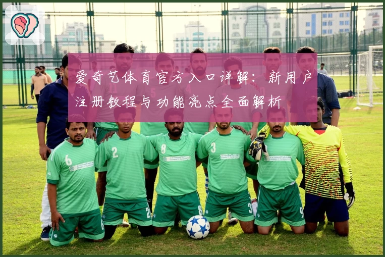 爱奇艺体育官方入口详解:新用户注册教程与功能亮点全面解析