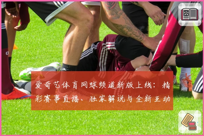 爱奇艺体育网球频道新版上线：精彩赛事直播、独家解说与全新互动体验解析