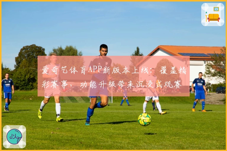爱奇艺体育APP新版本上线:覆盖精彩赛事,功能升级带来沉浸式观赛体验