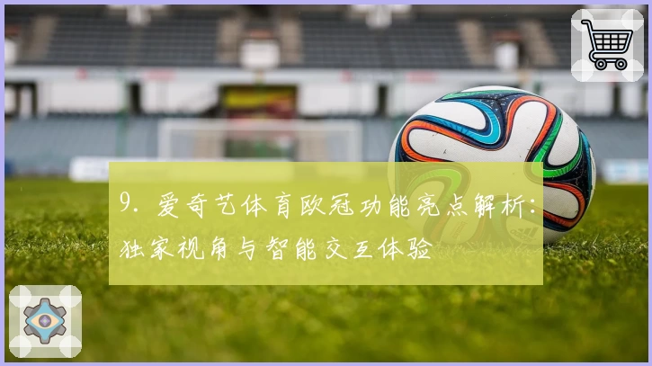 9. 爱奇艺体育欧冠功能亮点解析：独家视角与智能交互体验