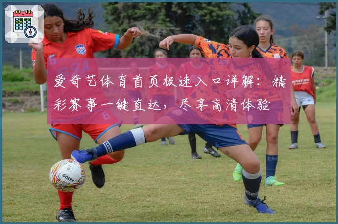 爱奇艺体育首页极速入口详解：精彩赛事一键直达，尽享高清体验