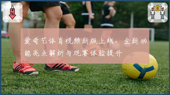 爱奇艺体育视频新版上线,全新功能亮点解析与观赛体验提升