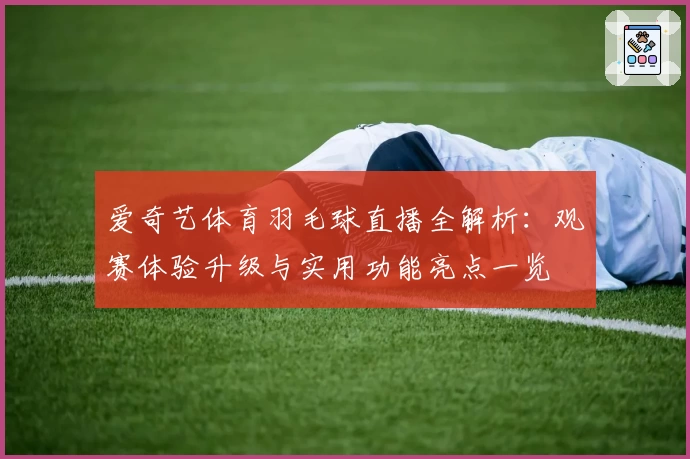 爱奇艺体育羽毛球直播全解析：观赛体验升级与实用功能亮点一览