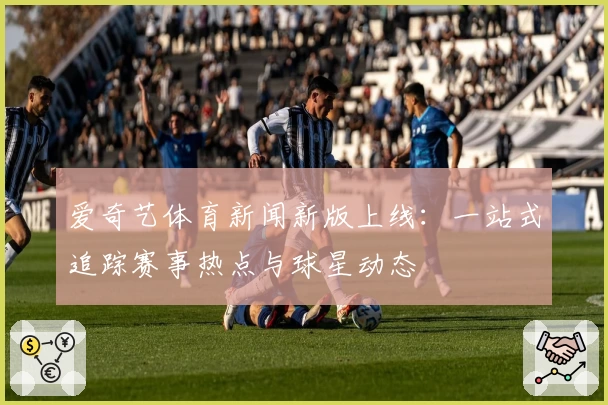 爱奇艺体育新闻新版上线：一站式追踪赛事热点与球星动态