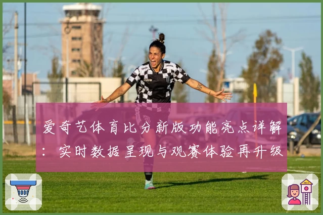爱奇艺体育比分新版功能亮点详解:实时数据呈现与观赛体验再升级