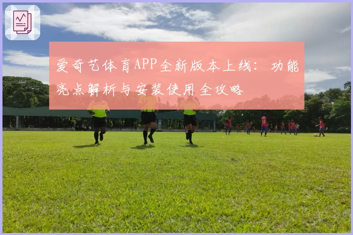 爱奇艺体育APP全新版本上线：功能亮点解析与安装使用全攻略