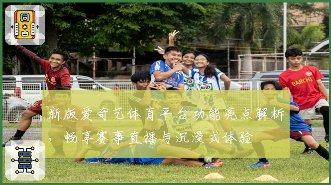 新版爱奇艺体育平台功能亮点解析，畅享赛事直播与沉浸式体验