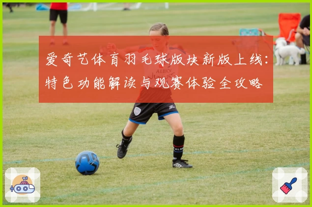 爱奇艺体育羽毛球版块新版上线：特色功能解读与观赛体验全攻略