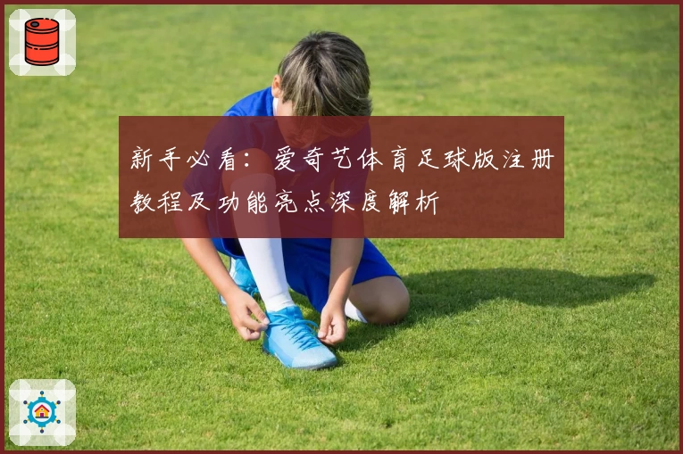 新手必看：爱奇艺体育足球版注册教程及功能亮点深度解析