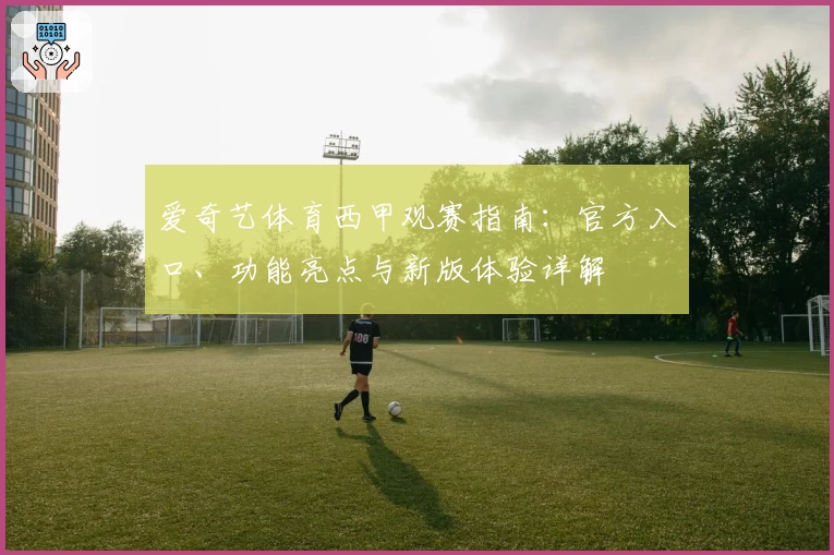 爱奇艺体育西甲观赛指南:官方入口、功能亮点与新版体验详解