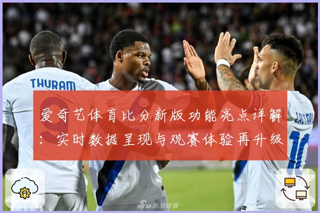 爱奇艺体育比分新版功能亮点详解：实时数据呈现与观赛体验再升级